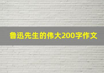 鲁迅先生的伟大200字作文