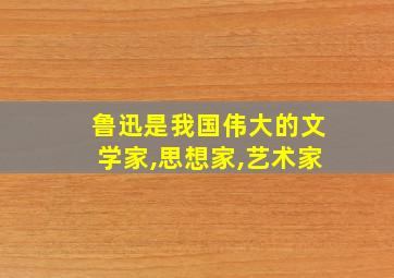 鲁迅是我国伟大的文学家,思想家,艺术家