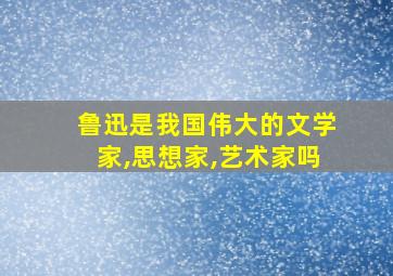 鲁迅是我国伟大的文学家,思想家,艺术家吗