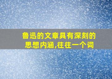 鲁迅的文章具有深刻的思想内涵,往往一个词