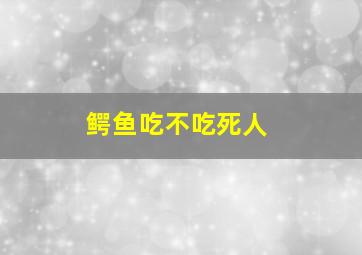 鳄鱼吃不吃死人