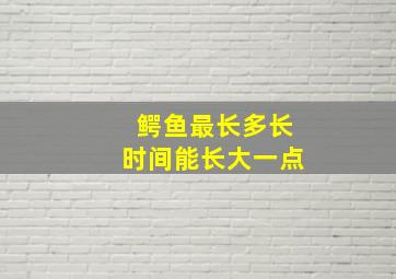 鳄鱼最长多长时间能长大一点