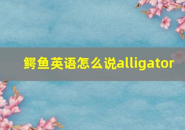 鳄鱼英语怎么说alligator