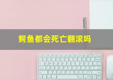 鳄鱼都会死亡翻滚吗