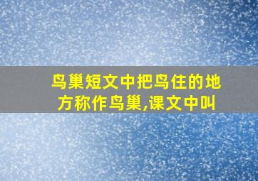 鸟巢短文中把鸟住的地方称作鸟巢,课文中叫