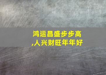 鸿运昌盛步步高,人兴财旺年年好