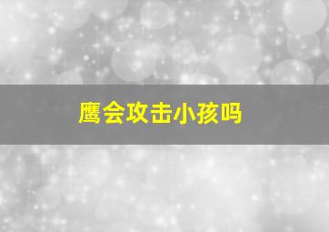 鹰会攻击小孩吗