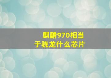 麒麟970相当于骁龙什么芯片