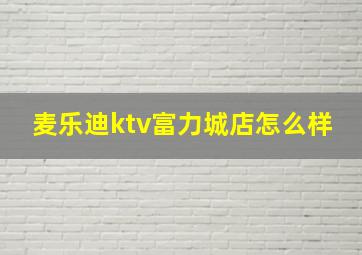 麦乐迪ktv富力城店怎么样