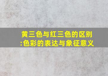 黄三色与红三色的区别:色彩的表达与象征意义