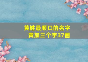 黄姓最顺口的名字黄加三个字37画