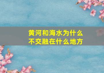 黄河和海水为什么不交融在什么地方