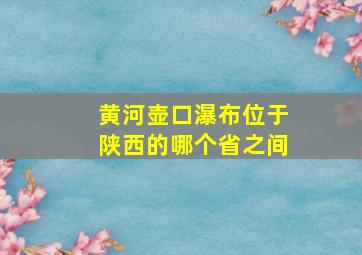 黄河壶口瀑布位于陕西的哪个省之间