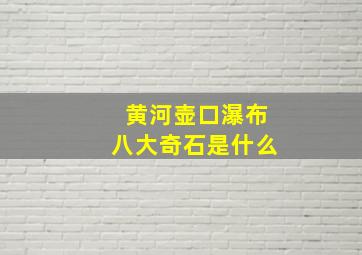 黄河壶口瀑布八大奇石是什么