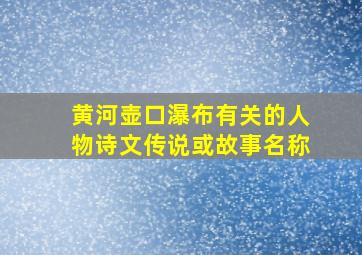 黄河壶口瀑布有关的人物诗文传说或故事名称