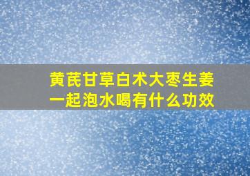 黄芪甘草白术大枣生姜一起泡水喝有什么功效