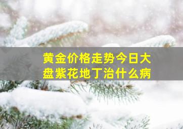 黄金价格走势今日大盘紫花地丁治什么病