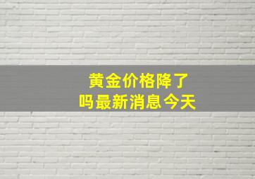 黄金价格降了吗最新消息今天