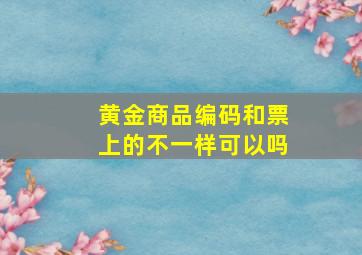 黄金商品编码和票上的不一样可以吗