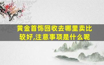 黄金首饰回收去哪里卖比较好,注意事项是什么呢