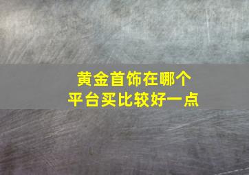 黄金首饰在哪个平台买比较好一点