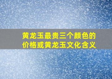 黄龙玉最贵三个颜色的价格或黄龙玉文化含义