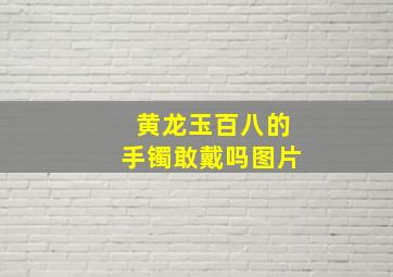 黄龙玉百八的手镯敢戴吗图片