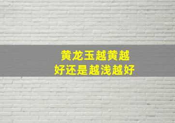 黄龙玉越黄越好还是越浅越好