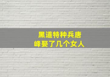 黑道特种兵唐峰娶了几个女人