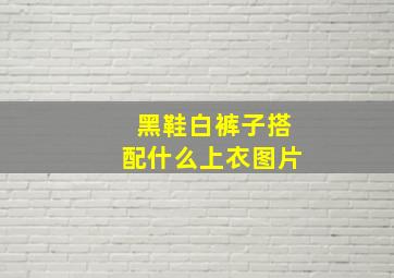 黑鞋白裤子搭配什么上衣图片