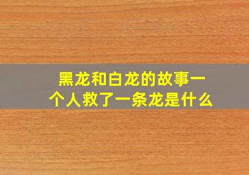 黑龙和白龙的故事一个人救了一条龙是什么