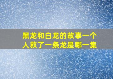 黑龙和白龙的故事一个人救了一条龙是哪一集