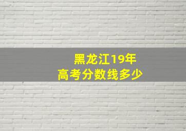 黑龙江19年高考分数线多少