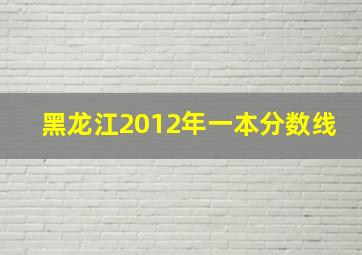 黑龙江2012年一本分数线