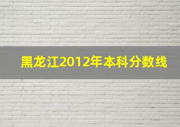 黑龙江2012年本科分数线