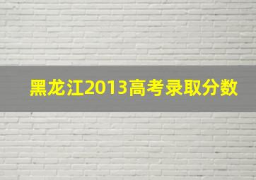 黑龙江2013高考录取分数