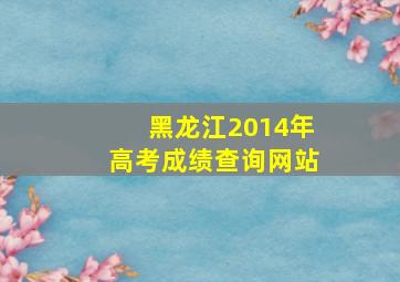 黑龙江2014年高考成绩查询网站