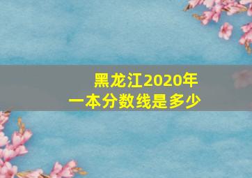 黑龙江2020年一本分数线是多少