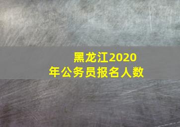 黑龙江2020年公务员报名人数