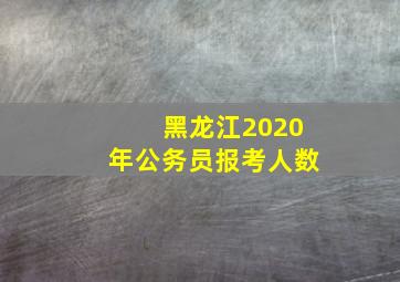 黑龙江2020年公务员报考人数