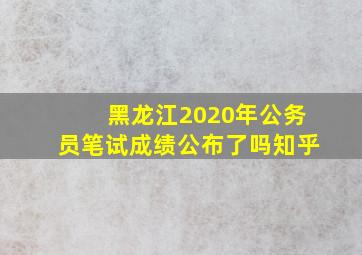 黑龙江2020年公务员笔试成绩公布了吗知乎