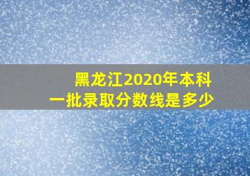 黑龙江2020年本科一批录取分数线是多少