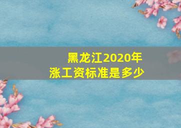 黑龙江2020年涨工资标准是多少