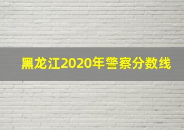 黑龙江2020年警察分数线