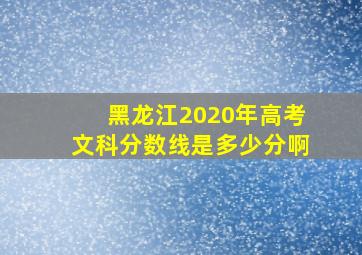 黑龙江2020年高考文科分数线是多少分啊