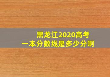 黑龙江2020高考一本分数线是多少分啊