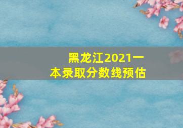 黑龙江2021一本录取分数线预估