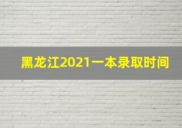 黑龙江2021一本录取时间