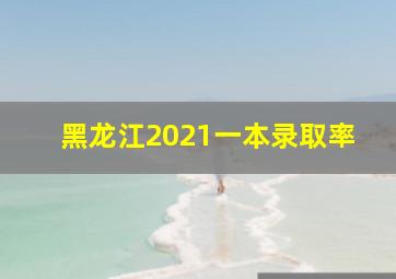 黑龙江2021一本录取率