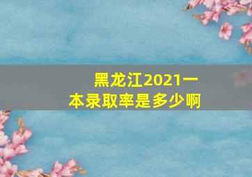 黑龙江2021一本录取率是多少啊